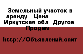 Земельный участок в аренду › Цена ­ 200 000 - Иркутская обл. Другое » Продам   